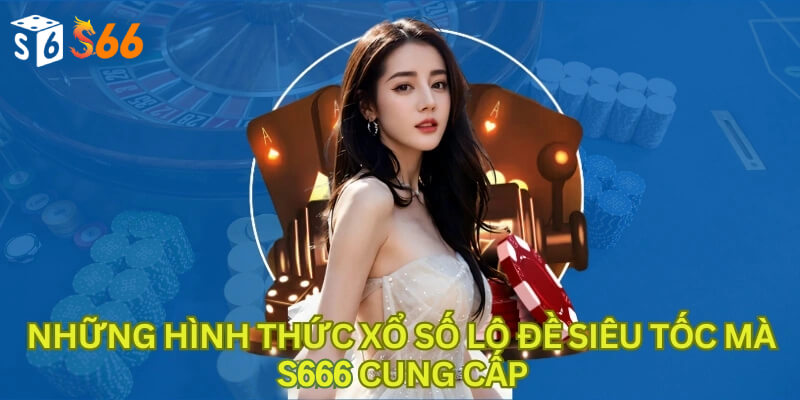 Những hình thức xổ số lô đề siêu tốc mà S666 cung cấp