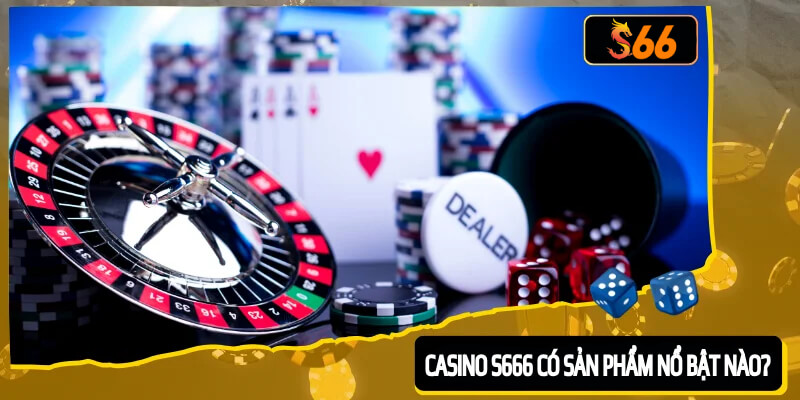 Ở Casino S666 có những sản phẩm nổi bật nào?