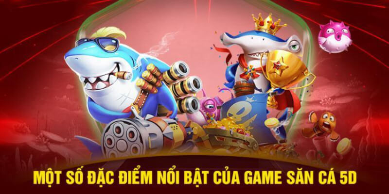 Một số đặc điểm nổi bật của game săn cá 5D 